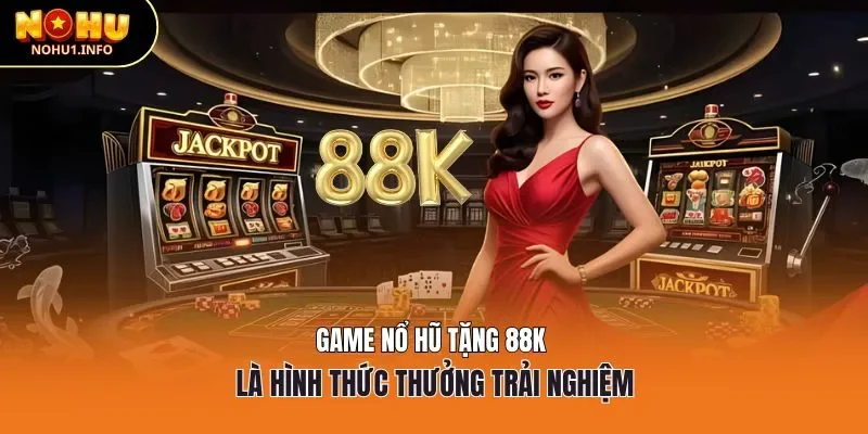 Game nổ hũ tặng 88k là hình thức thưởng trải nghiệm